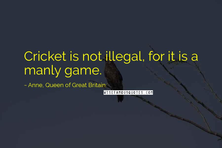 Anne, Queen Of Great Britain Quotes: Cricket is not illegal, for it is a manly game.