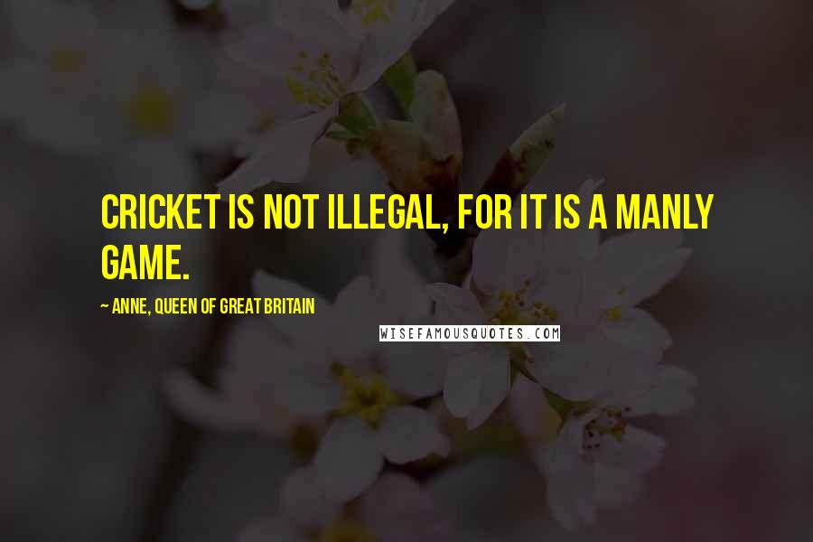 Anne, Queen Of Great Britain Quotes: Cricket is not illegal, for it is a manly game.