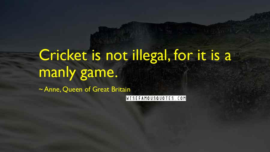 Anne, Queen Of Great Britain Quotes: Cricket is not illegal, for it is a manly game.