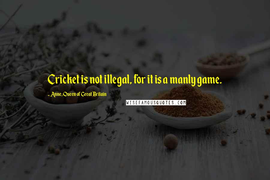 Anne, Queen Of Great Britain Quotes: Cricket is not illegal, for it is a manly game.