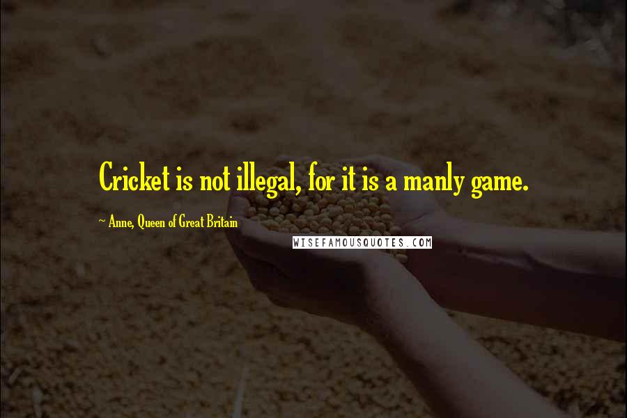 Anne, Queen Of Great Britain Quotes: Cricket is not illegal, for it is a manly game.