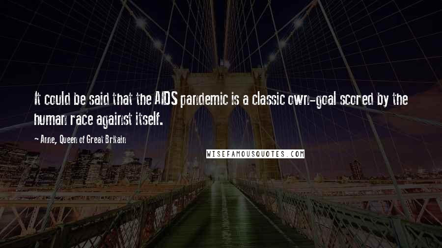 Anne, Queen Of Great Britain Quotes: It could be said that the AIDS pandemic is a classic own-goal scored by the human race against itself.
