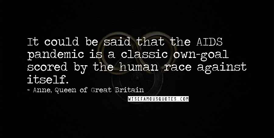 Anne, Queen Of Great Britain Quotes: It could be said that the AIDS pandemic is a classic own-goal scored by the human race against itself.