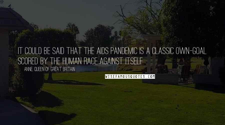 Anne, Queen Of Great Britain Quotes: It could be said that the AIDS pandemic is a classic own-goal scored by the human race against itself.