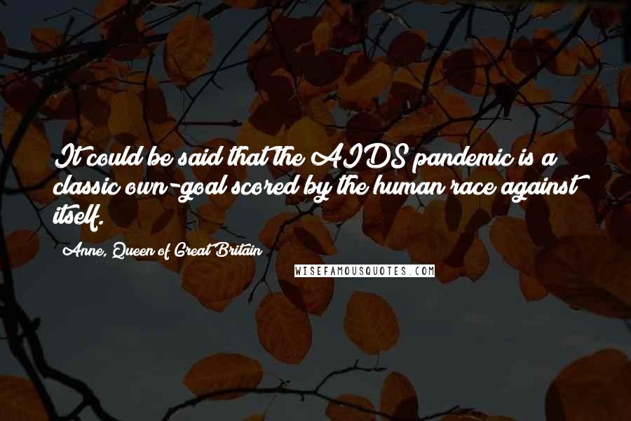 Anne, Queen Of Great Britain Quotes: It could be said that the AIDS pandemic is a classic own-goal scored by the human race against itself.