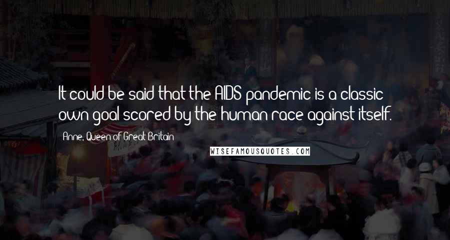 Anne, Queen Of Great Britain Quotes: It could be said that the AIDS pandemic is a classic own-goal scored by the human race against itself.
