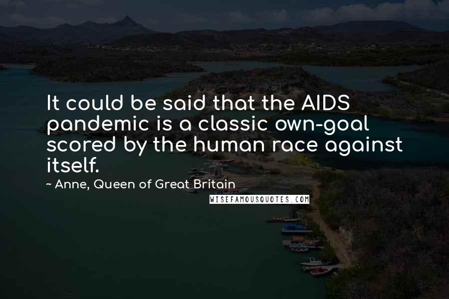 Anne, Queen Of Great Britain Quotes: It could be said that the AIDS pandemic is a classic own-goal scored by the human race against itself.