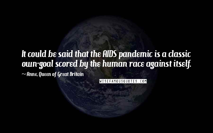 Anne, Queen Of Great Britain Quotes: It could be said that the AIDS pandemic is a classic own-goal scored by the human race against itself.