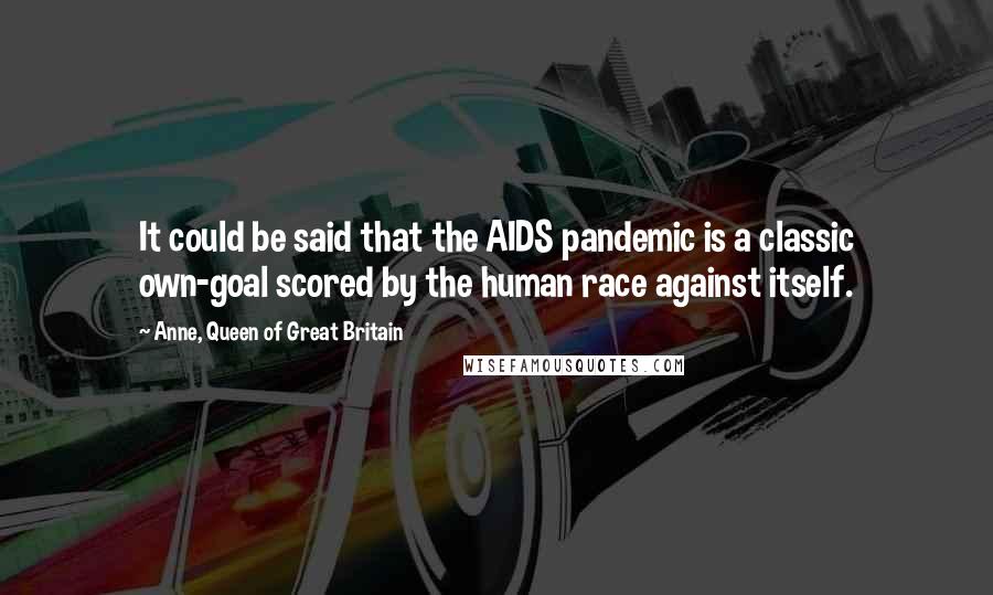 Anne, Queen Of Great Britain Quotes: It could be said that the AIDS pandemic is a classic own-goal scored by the human race against itself.