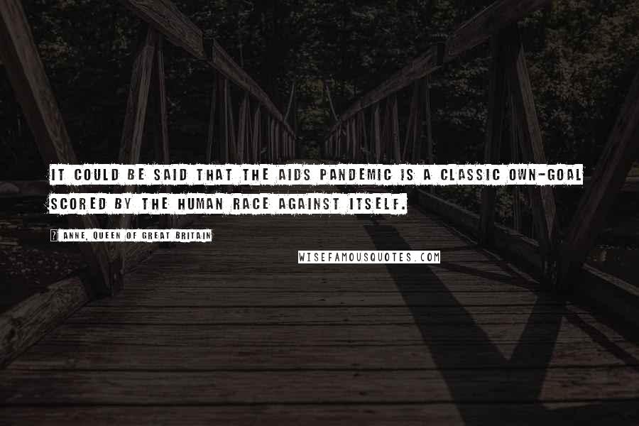 Anne, Queen Of Great Britain Quotes: It could be said that the AIDS pandemic is a classic own-goal scored by the human race against itself.