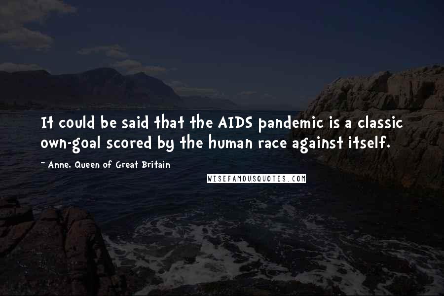 Anne, Queen Of Great Britain Quotes: It could be said that the AIDS pandemic is a classic own-goal scored by the human race against itself.