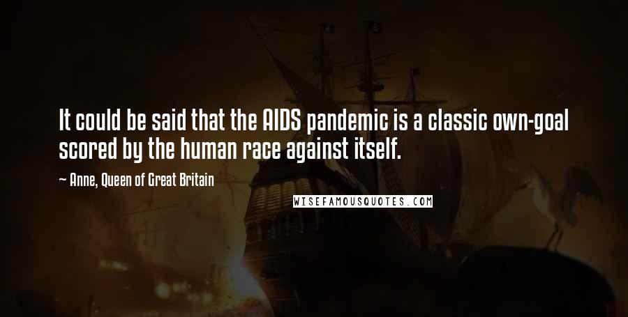 Anne, Queen Of Great Britain Quotes: It could be said that the AIDS pandemic is a classic own-goal scored by the human race against itself.