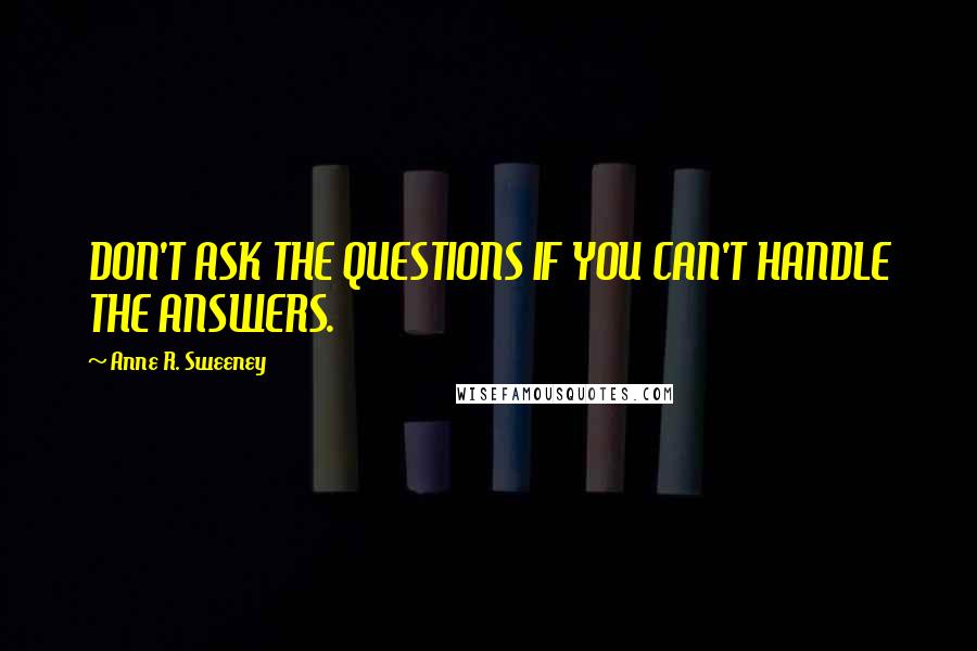 Anne R. Sweeney Quotes: DON'T ASK THE QUESTIONS IF YOU CAN'T HANDLE THE ANSWERS.