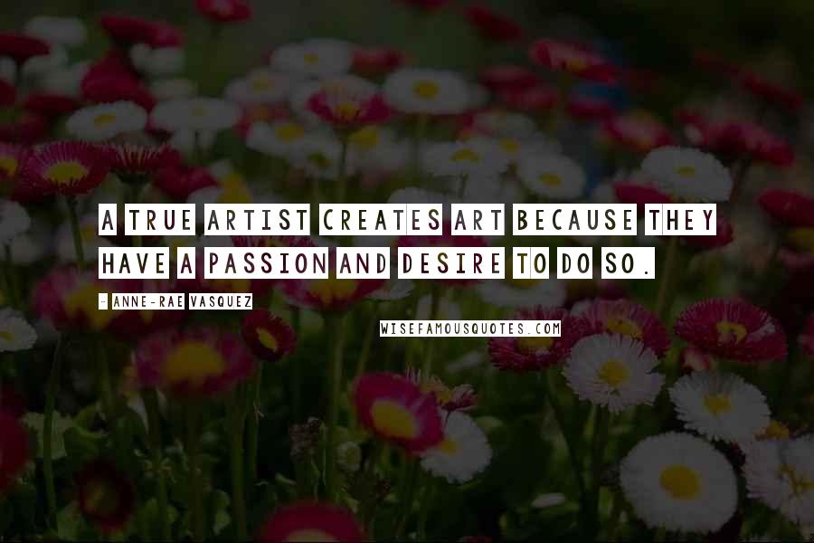 Anne-Rae Vasquez Quotes: A true artist creates art because they have a passion and desire to do so.