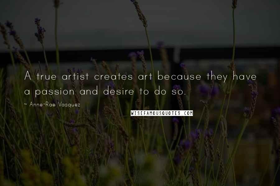 Anne-Rae Vasquez Quotes: A true artist creates art because they have a passion and desire to do so.
