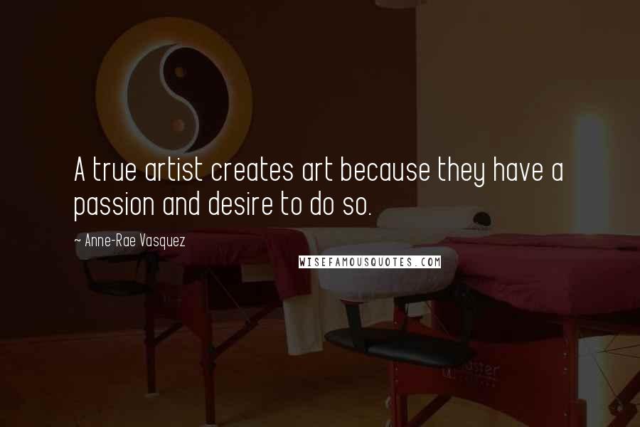 Anne-Rae Vasquez Quotes: A true artist creates art because they have a passion and desire to do so.