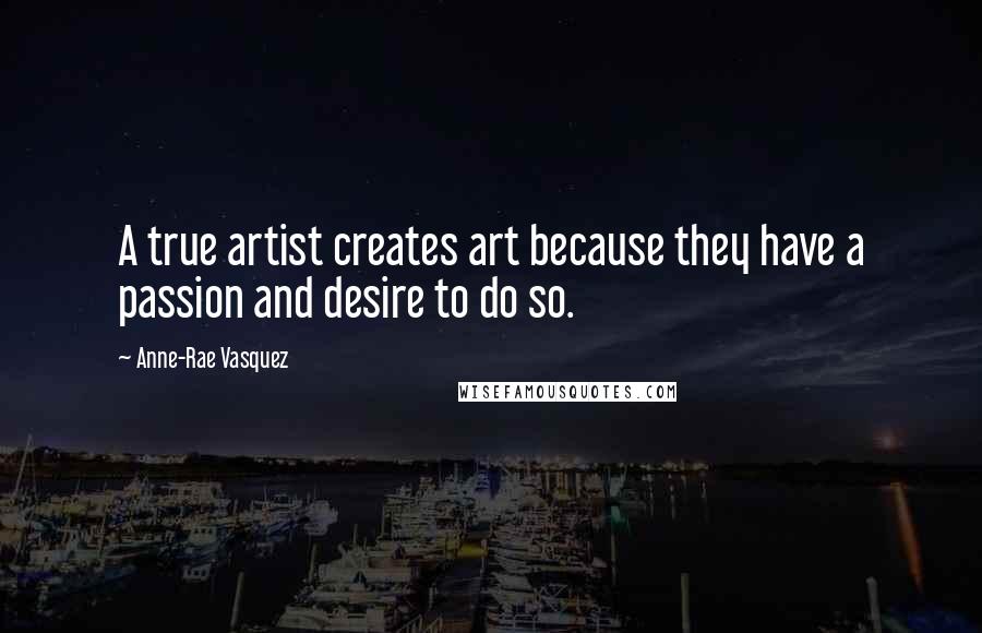 Anne-Rae Vasquez Quotes: A true artist creates art because they have a passion and desire to do so.