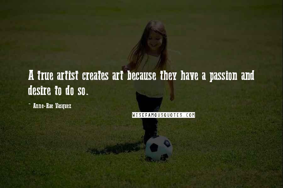 Anne-Rae Vasquez Quotes: A true artist creates art because they have a passion and desire to do so.