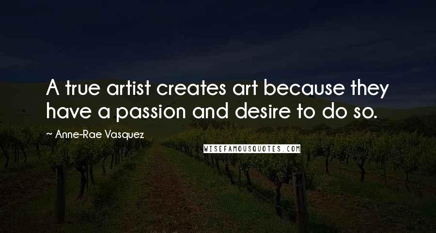Anne-Rae Vasquez Quotes: A true artist creates art because they have a passion and desire to do so.