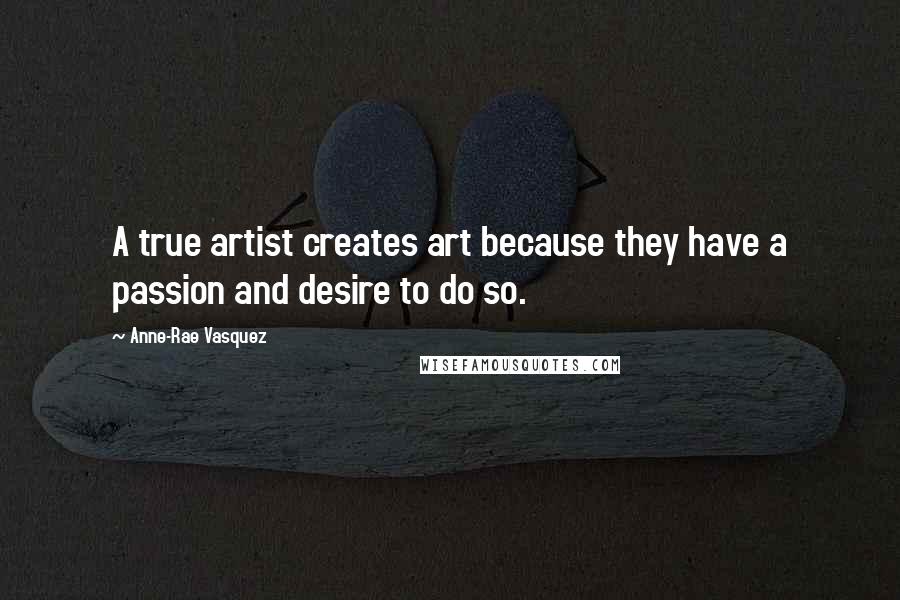 Anne-Rae Vasquez Quotes: A true artist creates art because they have a passion and desire to do so.
