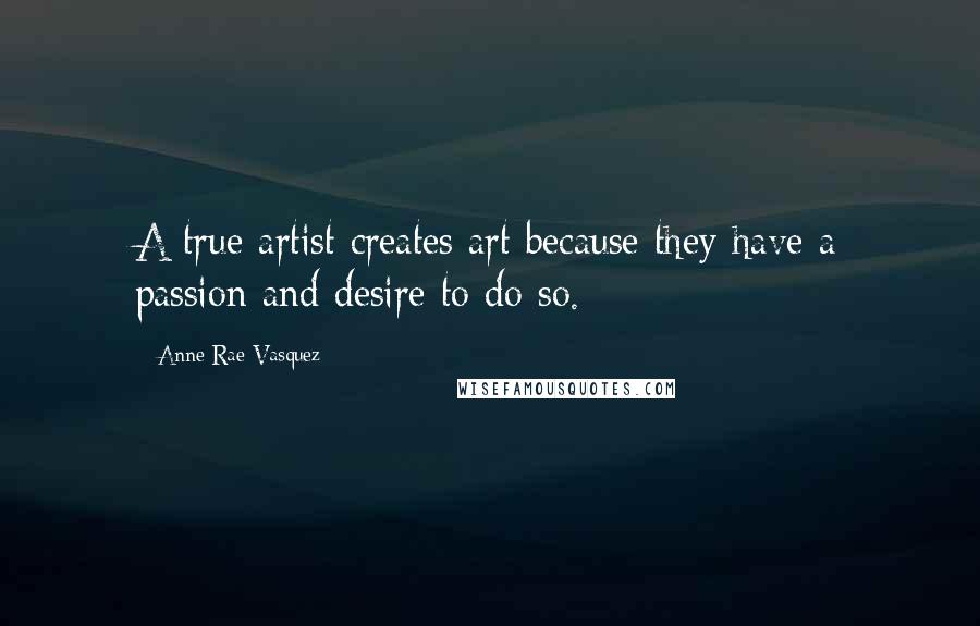 Anne-Rae Vasquez Quotes: A true artist creates art because they have a passion and desire to do so.
