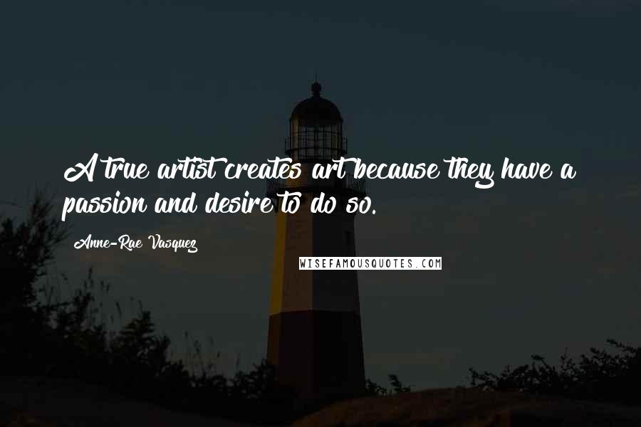 Anne-Rae Vasquez Quotes: A true artist creates art because they have a passion and desire to do so.