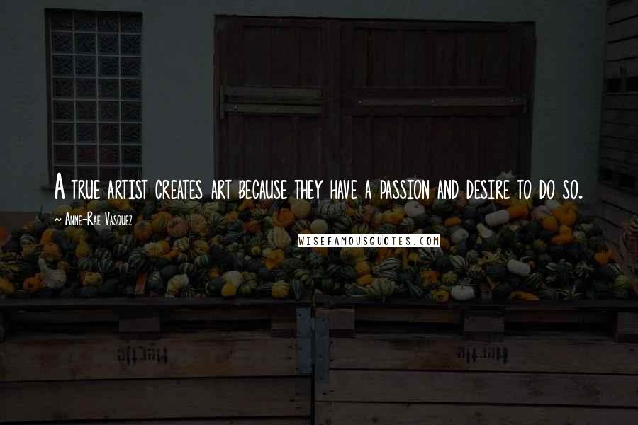 Anne-Rae Vasquez Quotes: A true artist creates art because they have a passion and desire to do so.