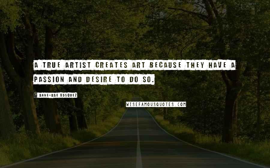 Anne-Rae Vasquez Quotes: A true artist creates art because they have a passion and desire to do so.