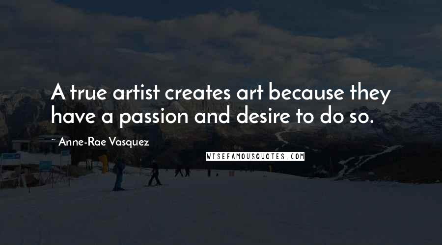 Anne-Rae Vasquez Quotes: A true artist creates art because they have a passion and desire to do so.