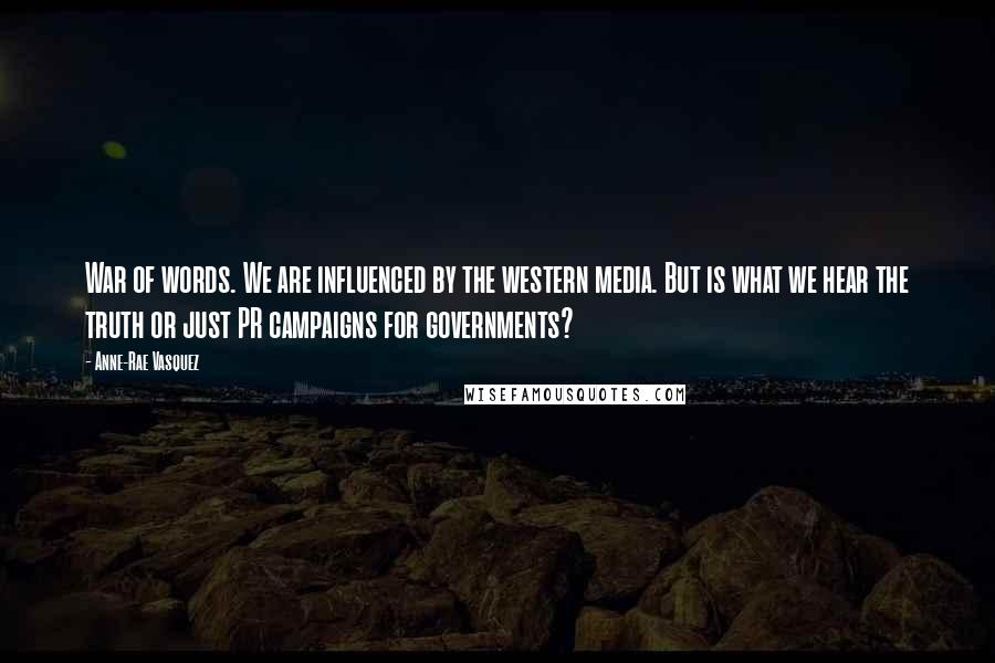 Anne-Rae Vasquez Quotes: War of words. We are influenced by the western media. But is what we hear the truth or just PR campaigns for governments?