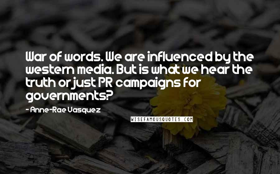 Anne-Rae Vasquez Quotes: War of words. We are influenced by the western media. But is what we hear the truth or just PR campaigns for governments?