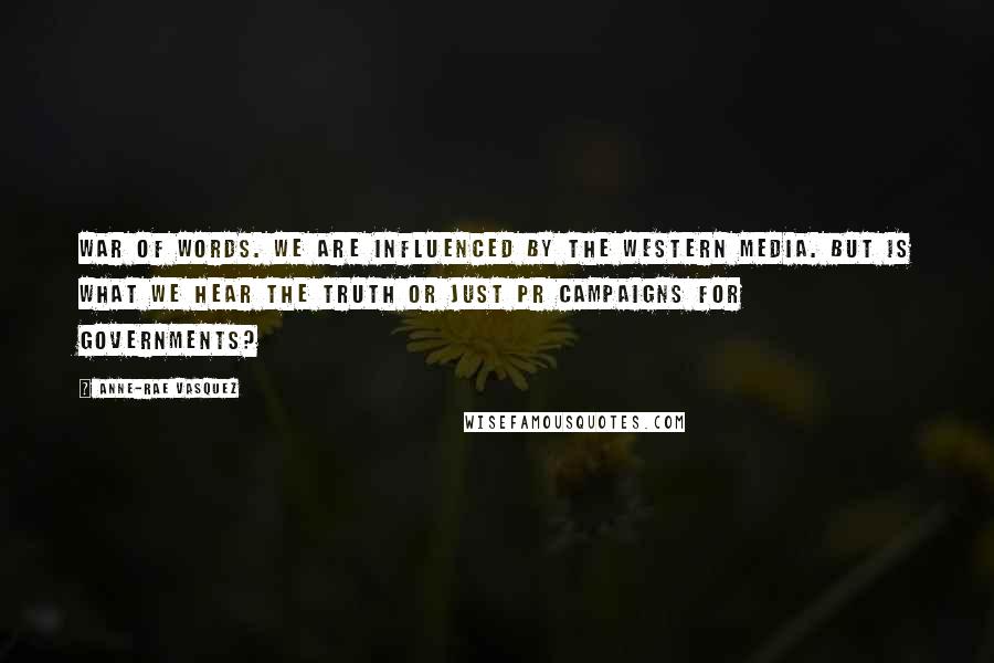 Anne-Rae Vasquez Quotes: War of words. We are influenced by the western media. But is what we hear the truth or just PR campaigns for governments?