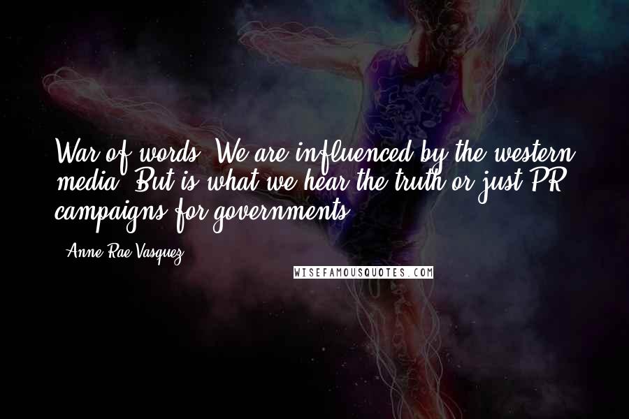 Anne-Rae Vasquez Quotes: War of words. We are influenced by the western media. But is what we hear the truth or just PR campaigns for governments?