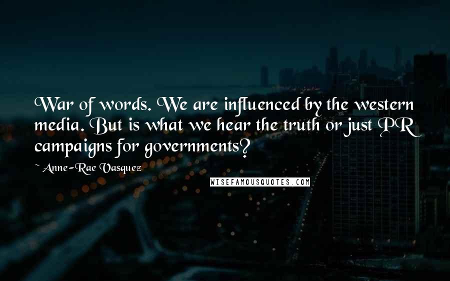 Anne-Rae Vasquez Quotes: War of words. We are influenced by the western media. But is what we hear the truth or just PR campaigns for governments?