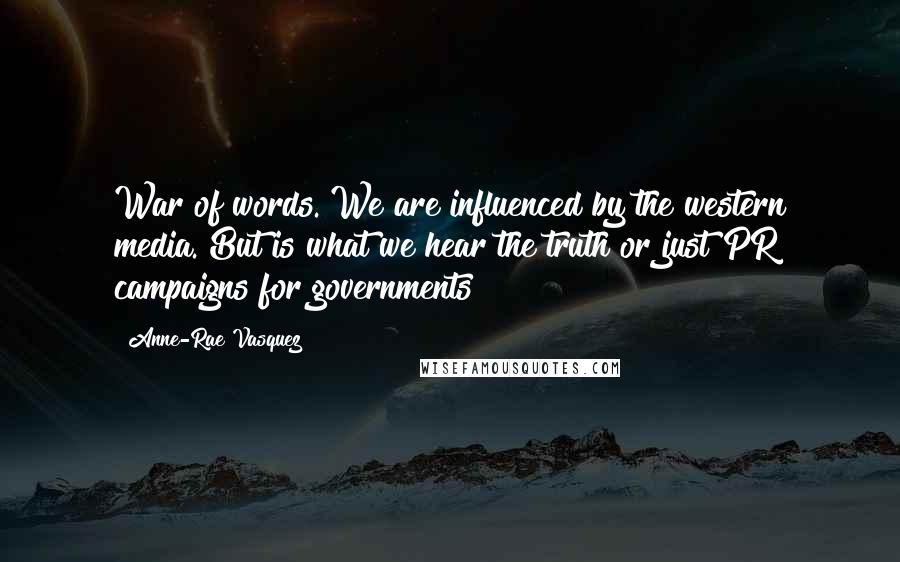 Anne-Rae Vasquez Quotes: War of words. We are influenced by the western media. But is what we hear the truth or just PR campaigns for governments?