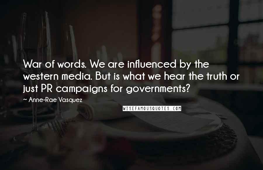 Anne-Rae Vasquez Quotes: War of words. We are influenced by the western media. But is what we hear the truth or just PR campaigns for governments?