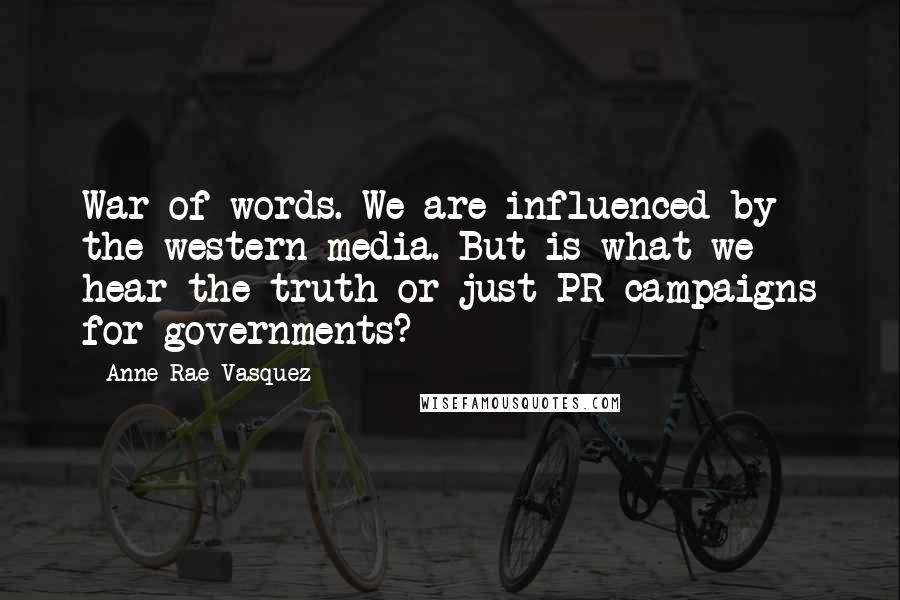 Anne-Rae Vasquez Quotes: War of words. We are influenced by the western media. But is what we hear the truth or just PR campaigns for governments?