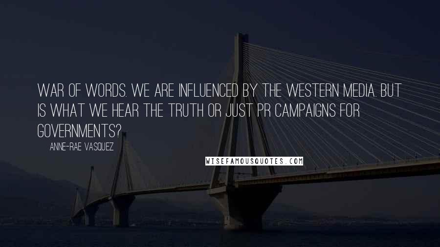 Anne-Rae Vasquez Quotes: War of words. We are influenced by the western media. But is what we hear the truth or just PR campaigns for governments?