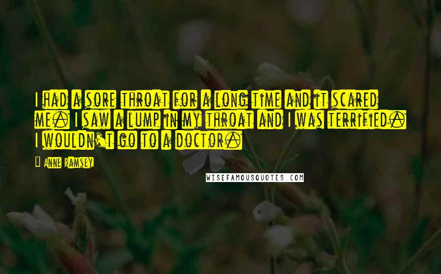 Anne Ramsey Quotes: I had a sore throat for a long time and it scared me. I saw a lump in my throat and I was terrified. I wouldn't go to a doctor.