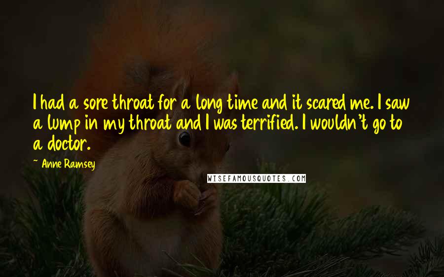 Anne Ramsey Quotes: I had a sore throat for a long time and it scared me. I saw a lump in my throat and I was terrified. I wouldn't go to a doctor.