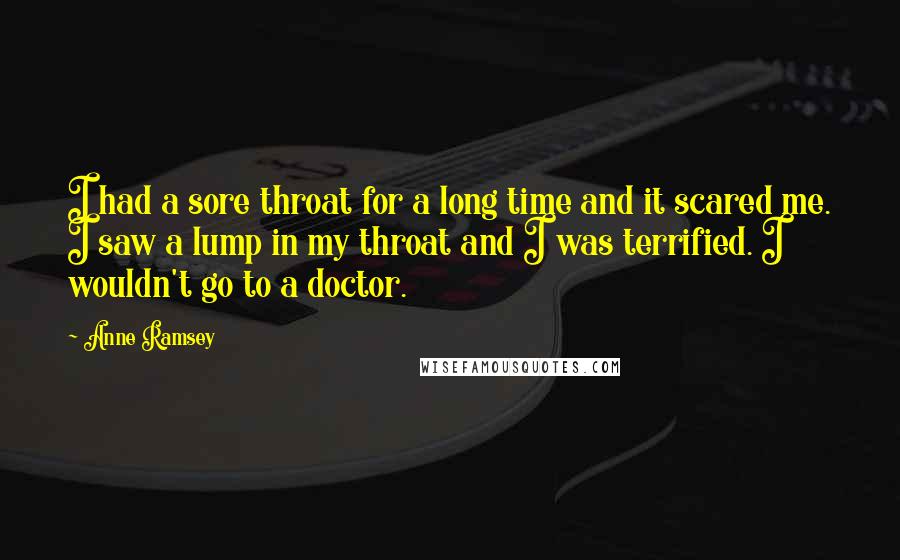 Anne Ramsey Quotes: I had a sore throat for a long time and it scared me. I saw a lump in my throat and I was terrified. I wouldn't go to a doctor.