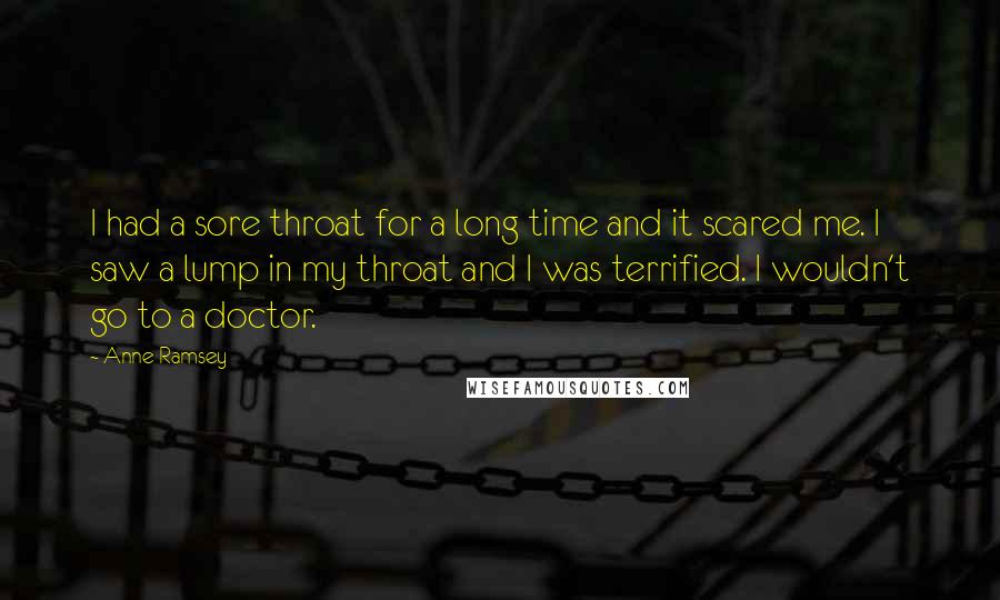 Anne Ramsey Quotes: I had a sore throat for a long time and it scared me. I saw a lump in my throat and I was terrified. I wouldn't go to a doctor.