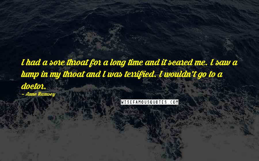 Anne Ramsey Quotes: I had a sore throat for a long time and it scared me. I saw a lump in my throat and I was terrified. I wouldn't go to a doctor.