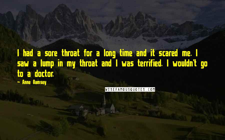 Anne Ramsey Quotes: I had a sore throat for a long time and it scared me. I saw a lump in my throat and I was terrified. I wouldn't go to a doctor.