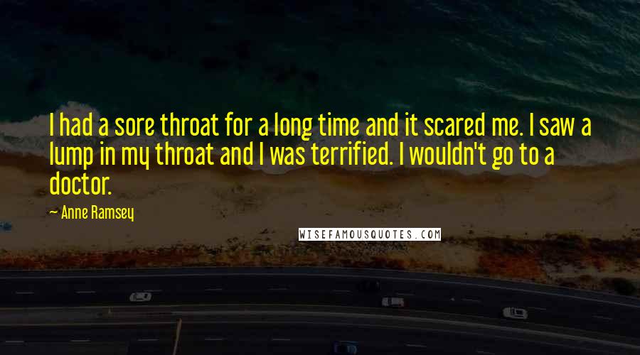 Anne Ramsey Quotes: I had a sore throat for a long time and it scared me. I saw a lump in my throat and I was terrified. I wouldn't go to a doctor.