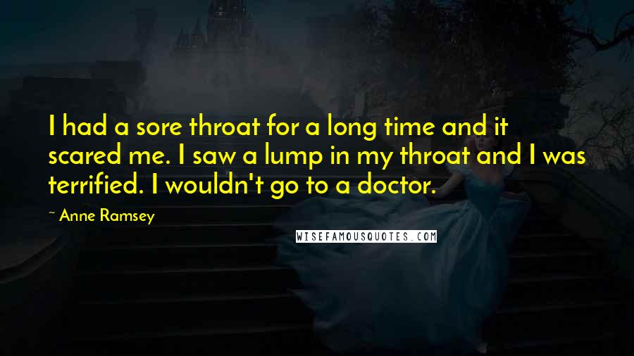 Anne Ramsey Quotes: I had a sore throat for a long time and it scared me. I saw a lump in my throat and I was terrified. I wouldn't go to a doctor.