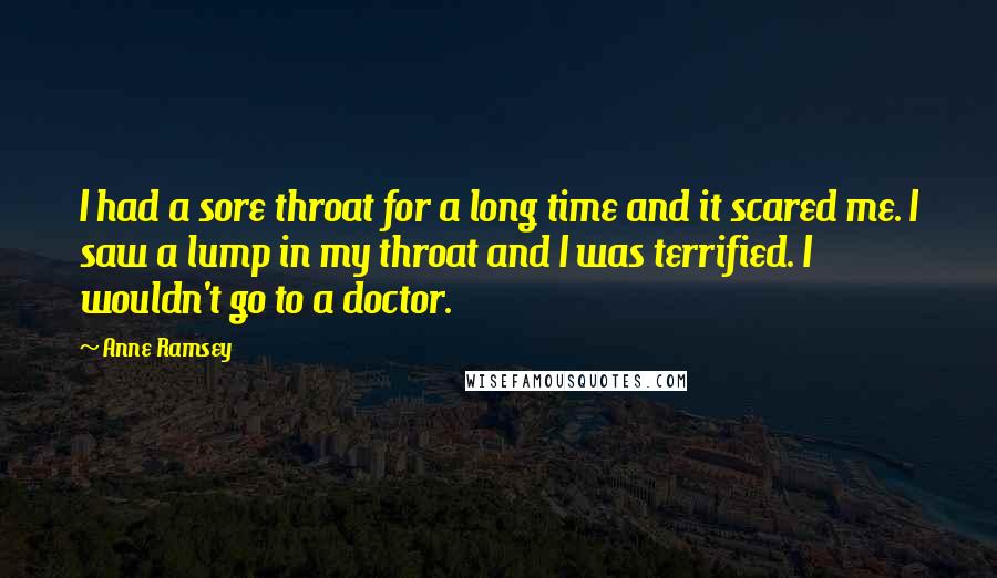 Anne Ramsey Quotes: I had a sore throat for a long time and it scared me. I saw a lump in my throat and I was terrified. I wouldn't go to a doctor.