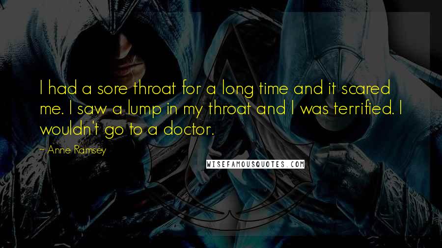 Anne Ramsey Quotes: I had a sore throat for a long time and it scared me. I saw a lump in my throat and I was terrified. I wouldn't go to a doctor.