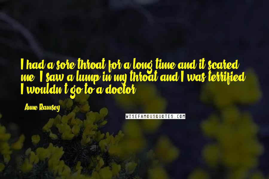 Anne Ramsey Quotes: I had a sore throat for a long time and it scared me. I saw a lump in my throat and I was terrified. I wouldn't go to a doctor.