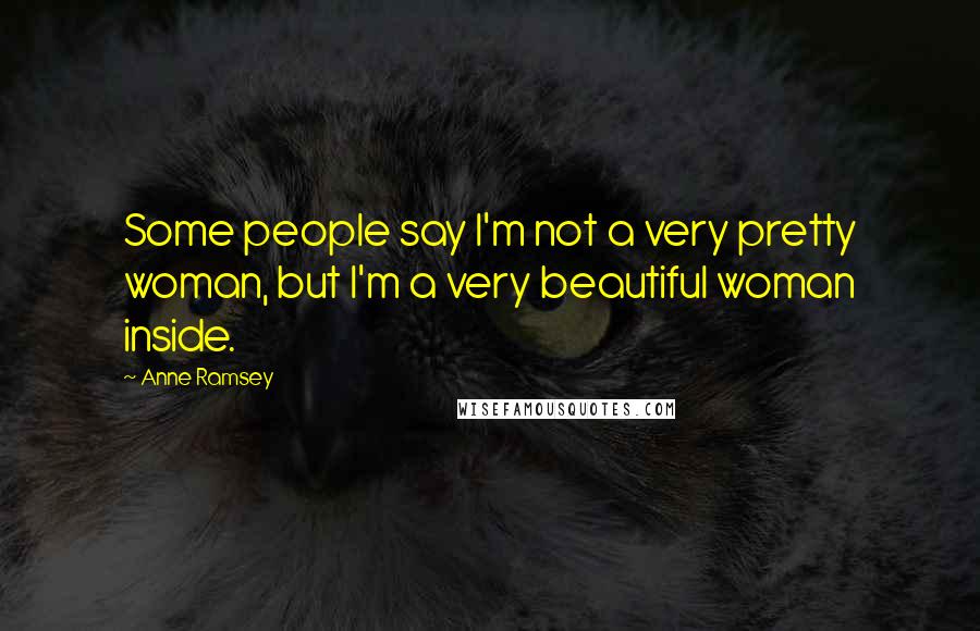 Anne Ramsey Quotes: Some people say I'm not a very pretty woman, but I'm a very beautiful woman inside.